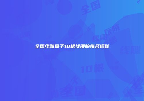 全国线雕鼻子10根线医院排名揭秘