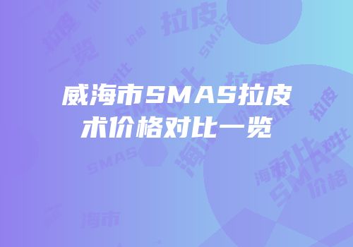 威海市SMAS拉皮术价格对比一览