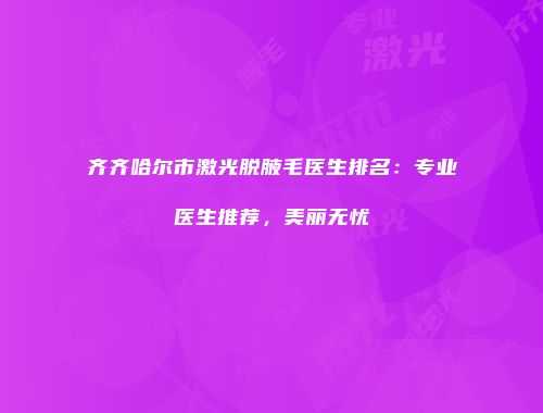 齐齐哈尔市激光脱腋毛医生排名：专业医生推荐，美丽无忧