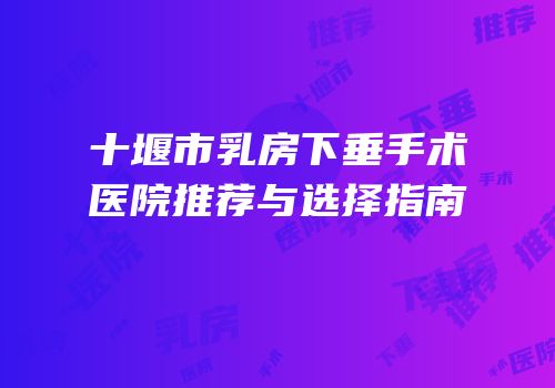 十堰市乳房下垂手术医院推荐与选择指南