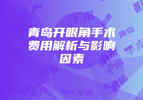青岛开眼角手术费用解析与影响因素