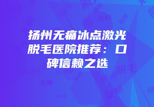 扬州无痛冰点激光脱毛医院推荐：口碑信赖之选