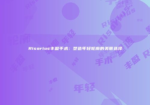 Risorius丰盈手术：塑造年轻轮廓的美丽选择