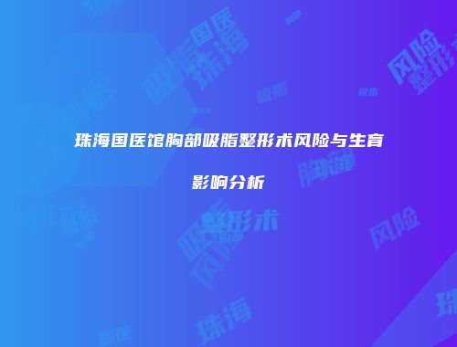 珠海国医馆胸部吸脂整形术风险与生育影响分析