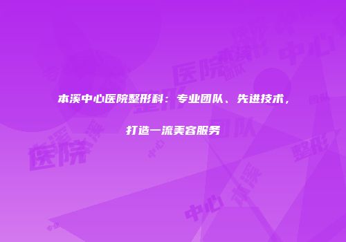 本溪中心医院整形科：专业团队、先进技术，打造一流美容服务