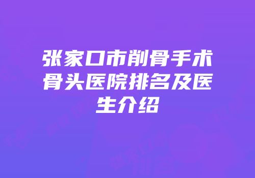 张家口市削骨手术骨头医院排名及医生介绍