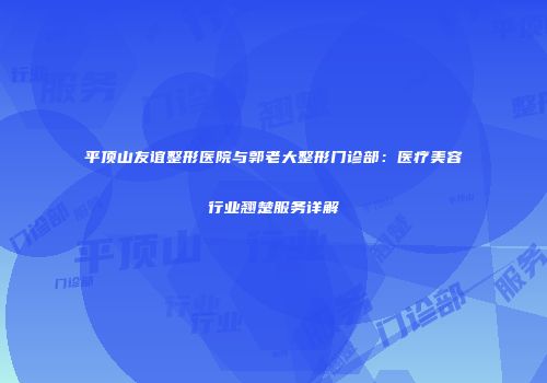 平顶山友谊整形医院与郭老大整形门诊部：医疗美容行业翘楚服务详解