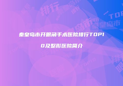 秦皇岛市开眼角手术医院排行TOP10及整形医院简介
