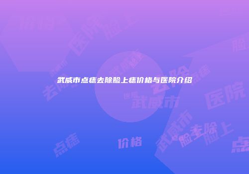 武威市点痣去除脸上痣价格与医院介绍
