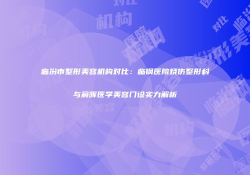临汾市整形美容机构对比：临钢医院烧伤整形科与晨晖医学美容门诊实力解析