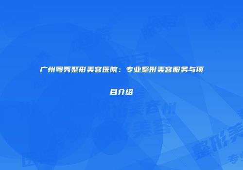 广州粤秀整形美容医院：专业整形美容服务与项目介绍
