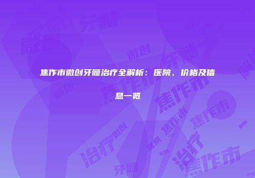 焦作市微创牙髓治疗全解析：医院、价格及信息一览