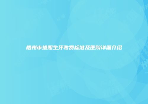 梧州市拔阻生牙收费标准及医院详细介绍