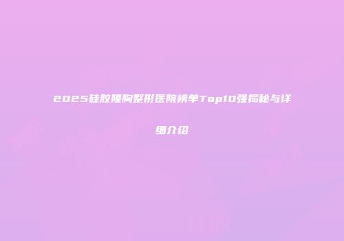 2025硅胶隆胸整形医院榜单Top10强揭秘与详细介绍