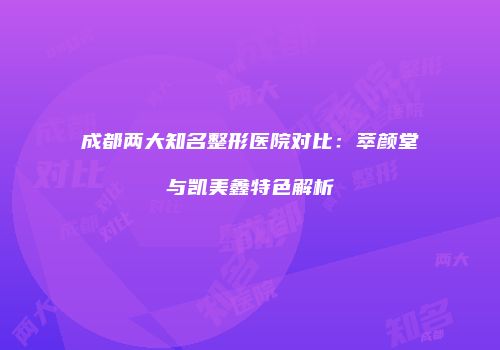 成都两大知名整形医院对比：萃颜堂与凯美鑫特色解析