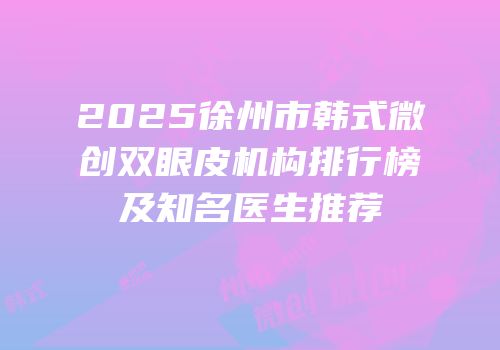 2025徐州市韩式微创双眼皮机构排行榜及知名医生推荐