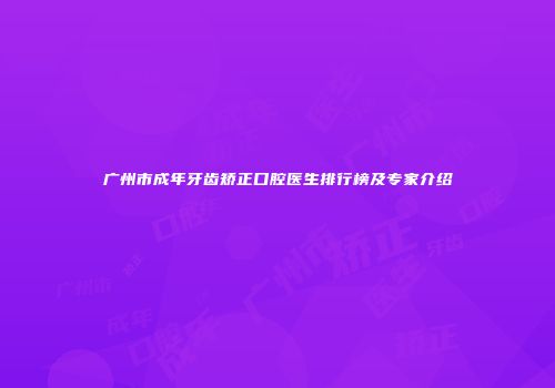 广州市成年牙齿矫正口腔医生排行榜及专家介绍
