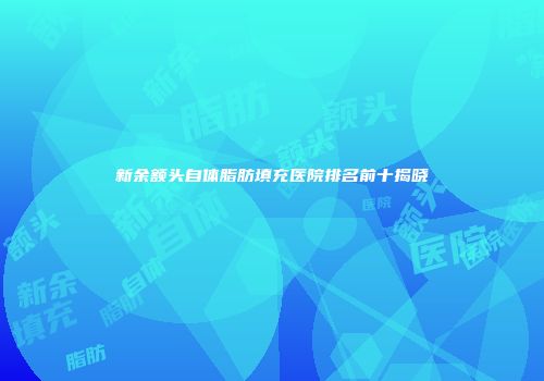 新余额头自体脂肪填充医院排名前十揭晓