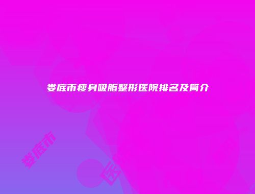 娄底市瘦身吸脂整形医院排名及简介
