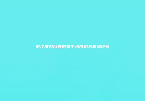 湛江市微创去眼袋手术价格与机构推荐