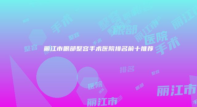丽江市眼部整容手术医院排名前十推荐