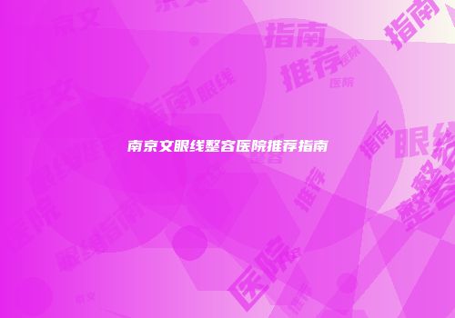 南京文眼线整容医院推荐指南