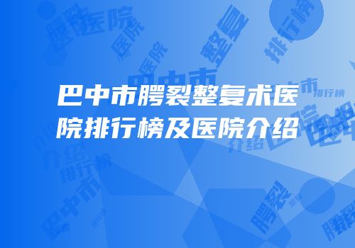 巴中市腭裂整复术医院排行榜及医院介绍