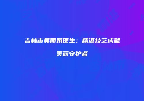 吉林市吴丽娟医生：精湛技艺成就美丽守护者