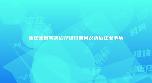 枣庄重度脱发治疗维持时间及术后注意事项