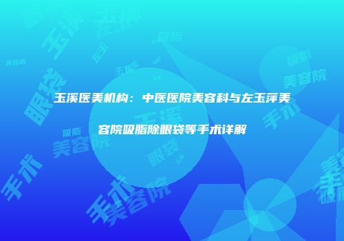 玉溪医美机构：中医医院美容科与左玉萍美容院吸脂除眼袋等手术详解