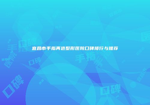 宜昌市手指再造整形医院口碑排行与推荐