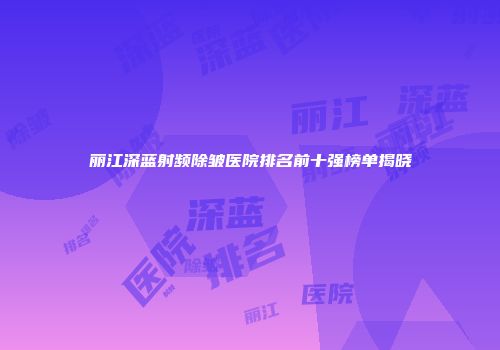 丽江深蓝射频除皱医院排名前十强榜单揭晓