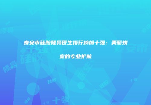 泰安市硅胶隆鼻医生排行榜前十强：美丽蜕变的专业护航