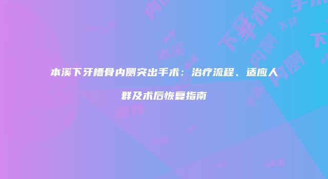 本溪下牙槽骨内侧突出手术：治疗流程、适应人群及术后恢复指南