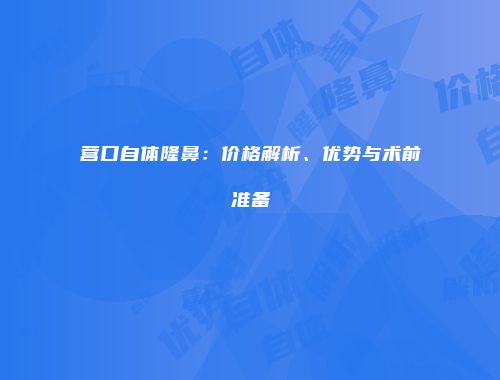 营口自体隆鼻：价格解析、优势与术前准备