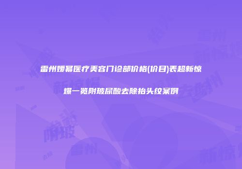 雷州嫒幂医疗美容门诊部价格(价目)表超新惊爆一览附玻尿酸去除抬头纹案例