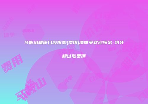 马鞍山雅康口腔价格(费用)清单受欢迎曝出-附牙龈过敏案例