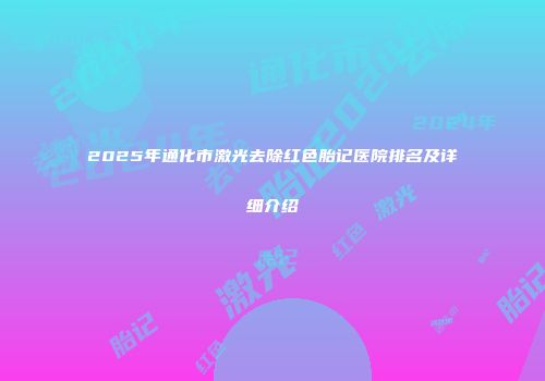 2025年通化市激光去除红色胎记医院排名及详细介绍