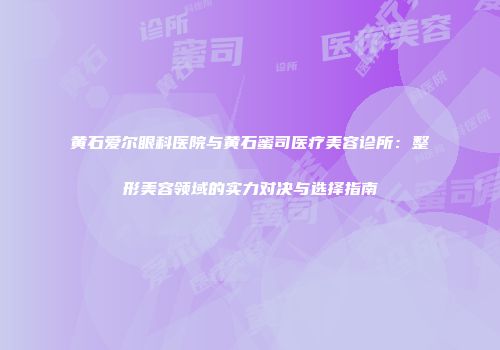 黄石爱尔眼科医院与黄石蜜司医疗美容诊所：整形美容领域的实力对决与选择指南