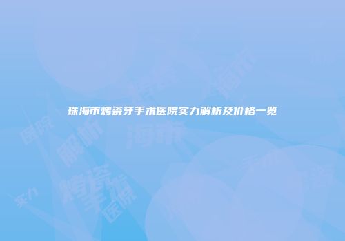 珠海市烤瓷牙手术医院实力解析及价格一览