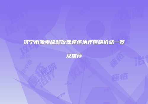 济宁市激素脸和玫瑰痤疮治疗医院价格一览及推荐