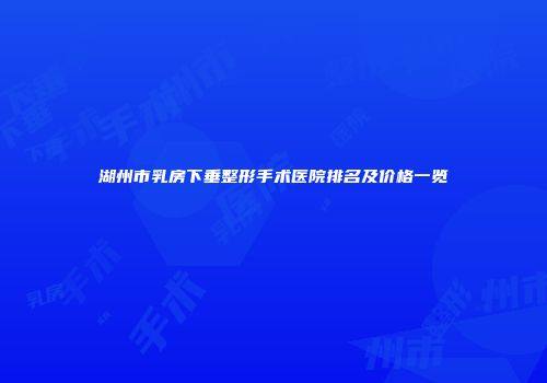 湖州市乳房下垂整形手术医院排名及价格一览