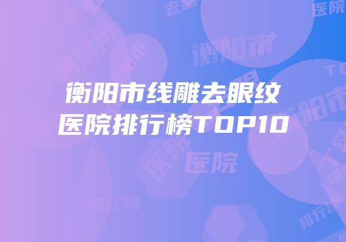 衡阳市线雕去眼纹医院排行榜TOP10