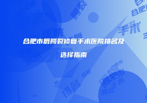 合肥市唇腭裂修复手术医院排名及选择指南