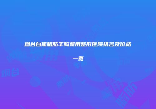 烟台自体脂肪丰胸费用整形医院排名及价格一览