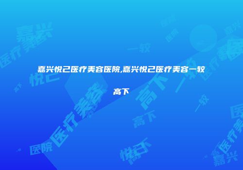 嘉兴悦己医疗美容医院,嘉兴悦己医疗美容一较高下