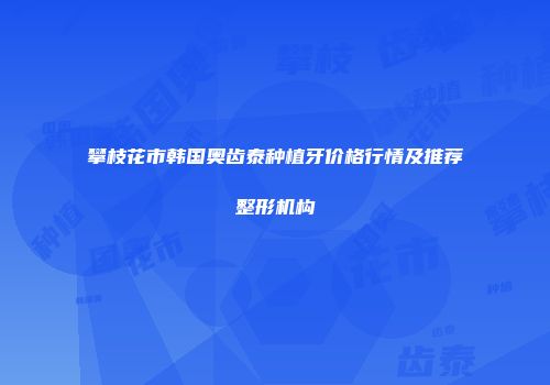 攀枝花市韩国奥齿泰种植牙价格行情及推荐整形机构