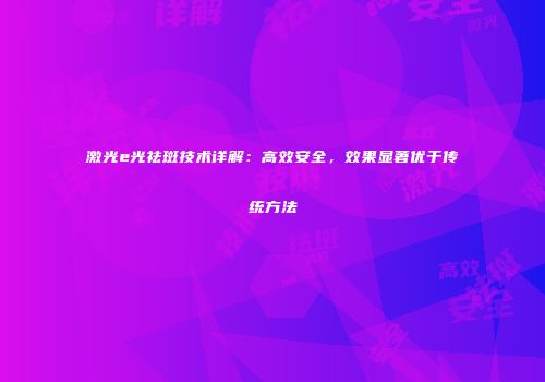 激光e光祛斑技术详解：高效安全，效果显著优于传统方法
