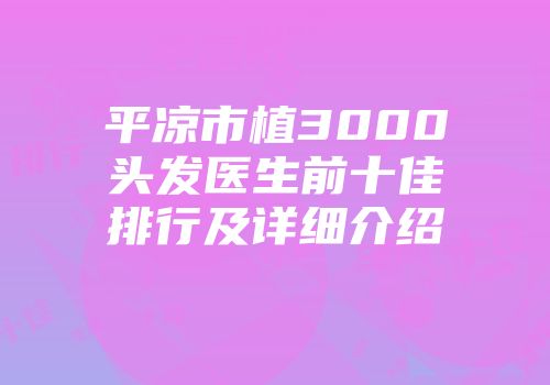 平凉市植3000头发医生前十佳排行及详细介绍