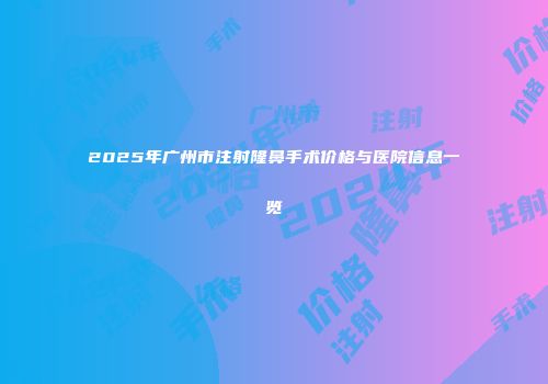 2025年广州市注射隆鼻手术价格与医院信息一览